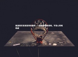 九游会j9_施洛特贝克坦言养伤艰辛，一度拒绝现身球场，不甘心旁观助威