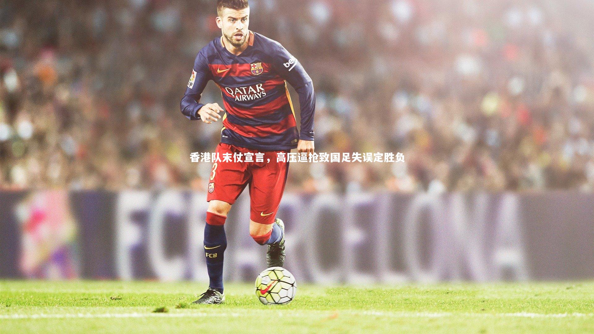 香港队末仗宣言，高压逼抢致国足失误定胜负