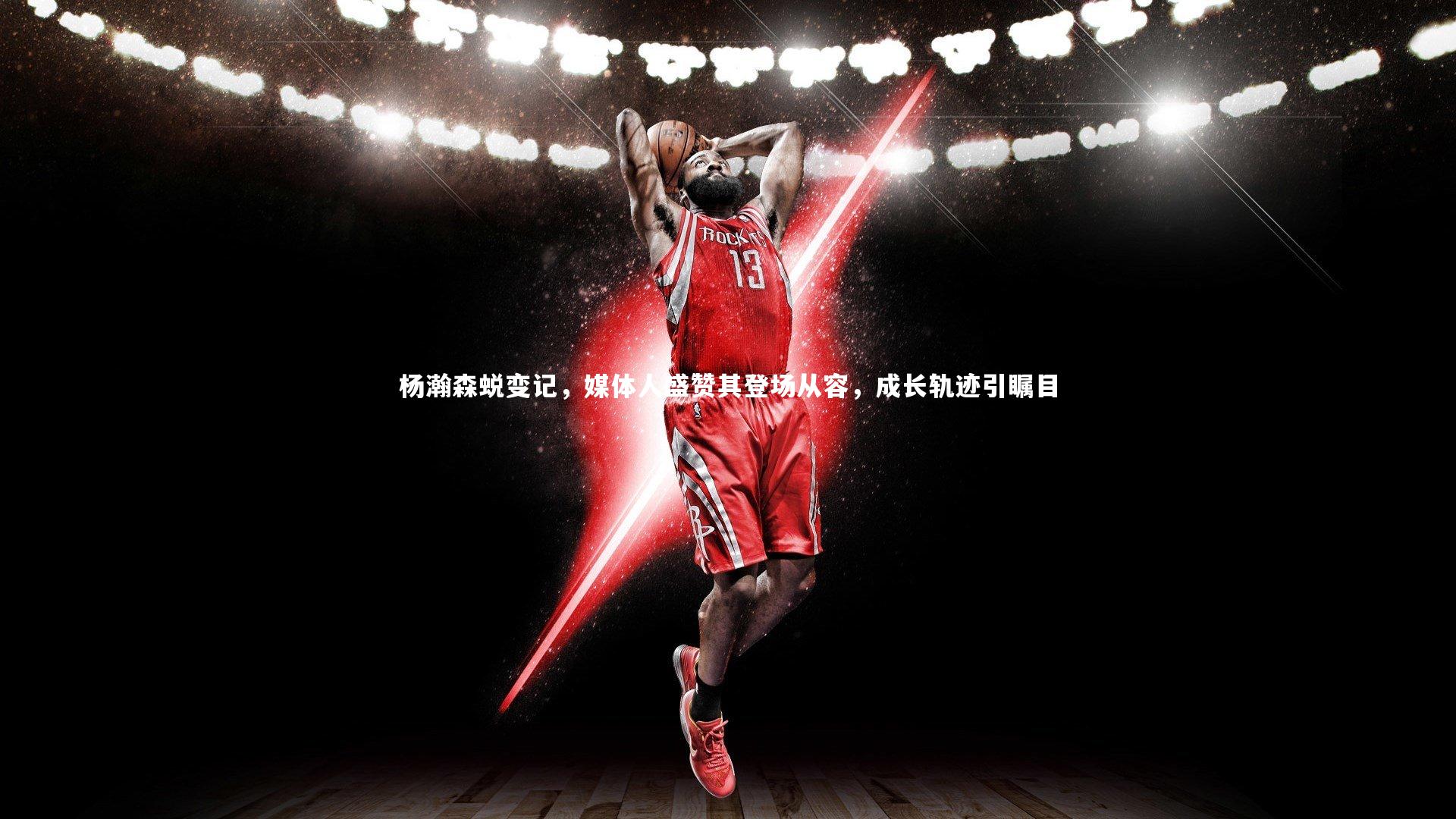 杨瀚森蜕变记，媒体人盛赞其登场从容，成长轨迹引瞩目